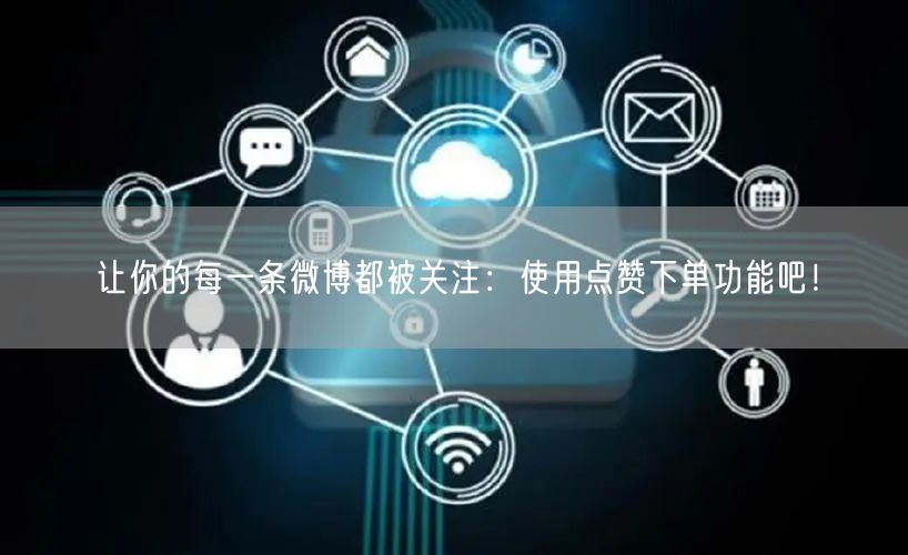 让你的每一条微博都被关注：使用点赞下单功能吧！