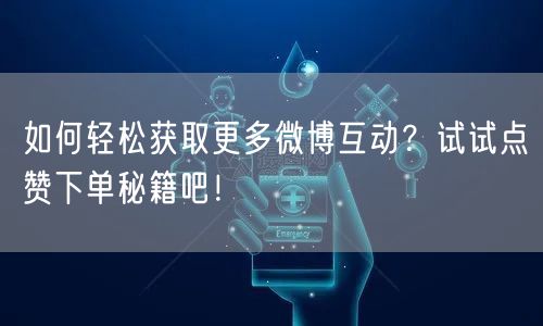 如何轻松获取更多微博互动？试试点赞下单秘籍吧！
