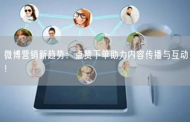 微博营销新趋势：点赞下单助力内容传播与互动！