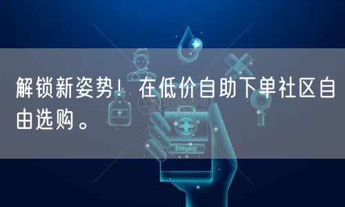 解锁新姿势！在低价自助下单社区自由选购。