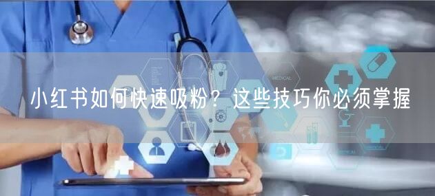 小红书如何快速吸粉？这些技巧你必须掌握
