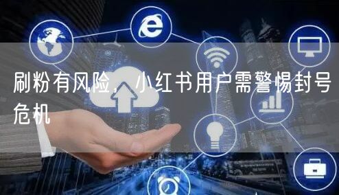 刷粉有风险，小红书用户需警惕封号危机