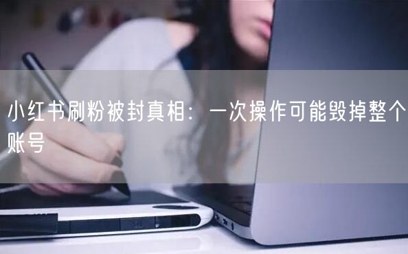 小红书刷粉被封真相：一次操作可能毁掉整个账号