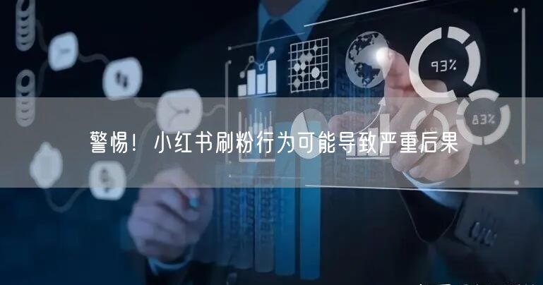 警惕！小红书刷粉行为可能导致严重后果