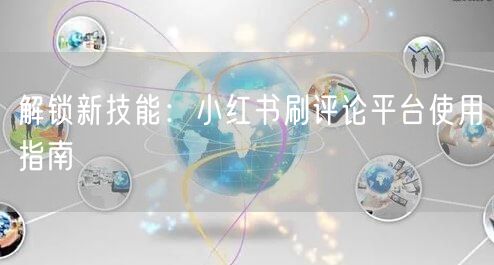 解锁新技能：小红书刷评论平台使用指南