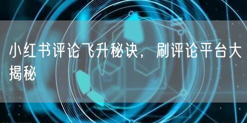 小红书评论飞升秘诀，刷评论平台大揭秘