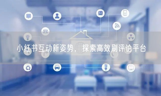 小红书互动新姿势，探索高效刷评论平台