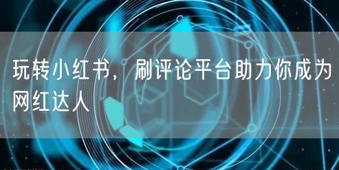 玩转小红书，刷评论平台助力你成为网红达人