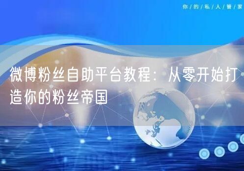 微博粉丝自助平台教程：从零开始打造你的粉丝帝国