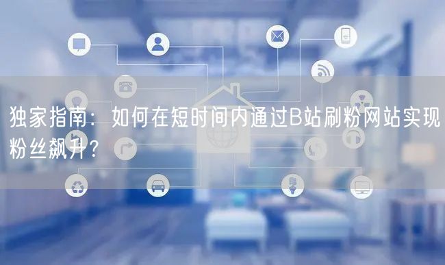 独家指南：如何在短时间内通过B站刷粉网站实现粉丝飙升？