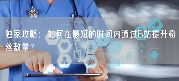独家攻略：如何在最短的时间内通过B站提升粉丝数量？