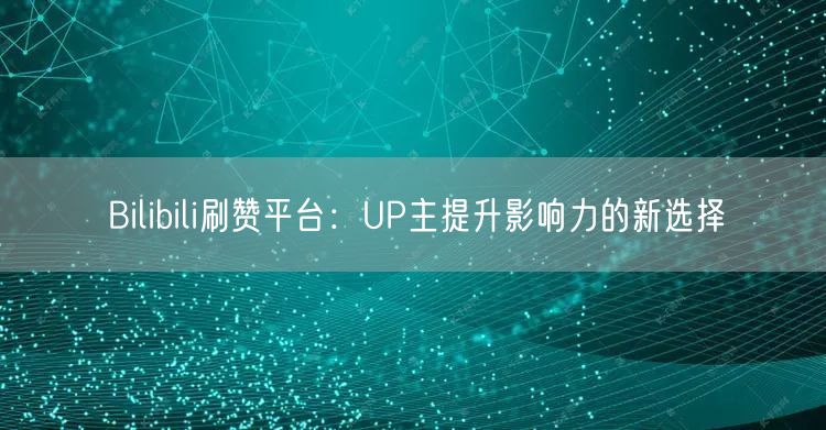Bilibili刷赞平台：UP主提升影响力的新选择