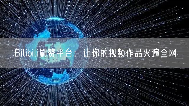 Bilibili刷赞平台：让你的视频作品火遍全网