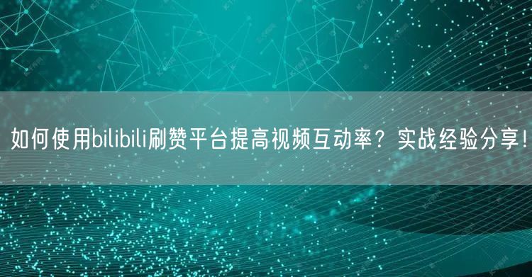 如何使用bilibili刷赞平台提高视频互动率？实战经验分享！