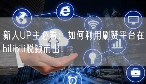 新人UP主必看：如何利用刷赞平台在bilibili脱颖而出！