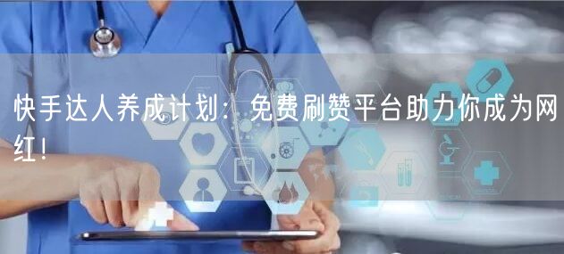 快手达人养成计划：免费刷赞平台助力你成为网红！