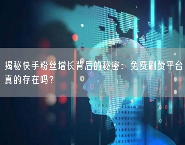 揭秘快手粉丝增长背后的秘密：免费刷赞平台真的存在吗？