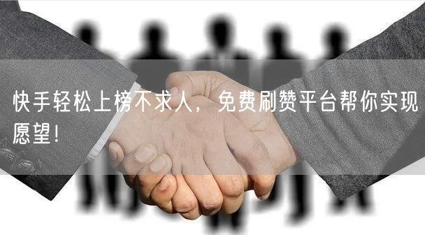 快手轻松上榜不求人，免费刷赞平台帮你实现愿望！