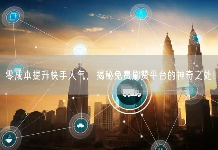 零成本提升快手人气，揭秘免费刷赞平台的神奇之处！
