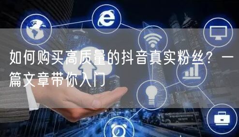 如何购买高质量的抖音真实粉丝？一篇文章带你入门