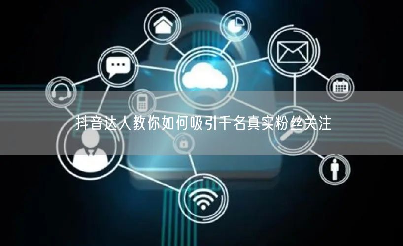 抖音达人教你如何吸引千名真实粉丝关注