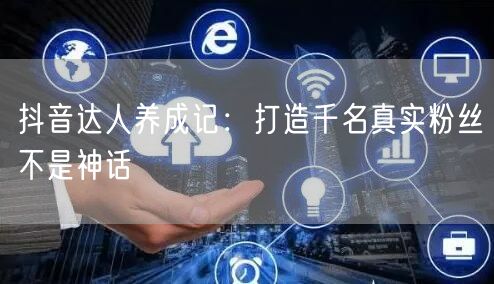 抖音达人养成记：打造千名真实粉丝不是神话