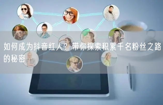 如何成为抖音红人？带你探索积累千名粉丝之路的秘密