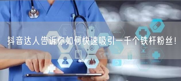 抖音达人告诉你如何快速吸引一千个铁杆粉丝！