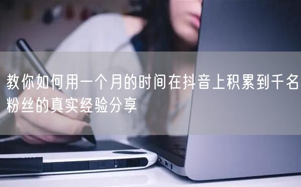 教你如何用一个月的时间在抖音上积累到千名粉丝的真实经验分享