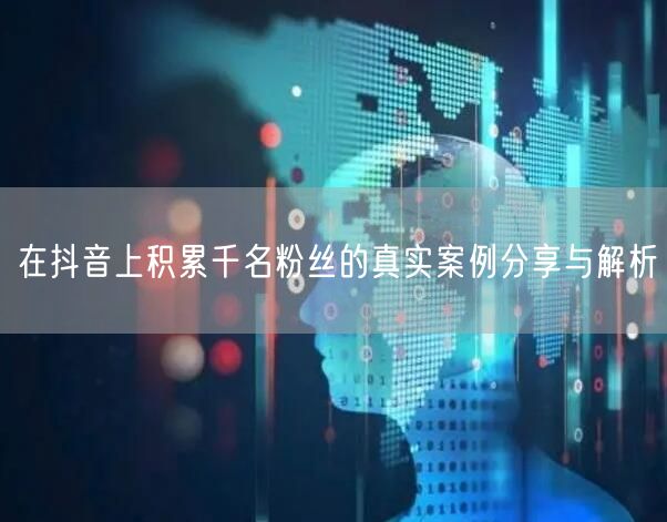在抖音上积累千名粉丝的真实案例分享与解析