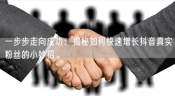 一步步走向成功：揭秘如何快速增长抖音真实粉丝的小妙招。