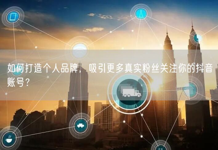 如何打造个人品牌，吸引更多真实粉丝关注你的抖音账号？