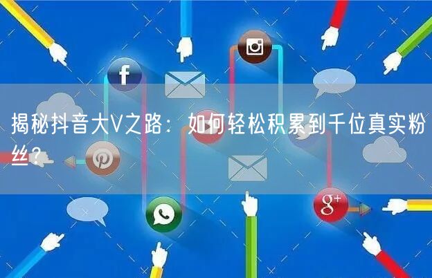 揭秘抖音大V之路：如何轻松积累到千位真实粉丝？
