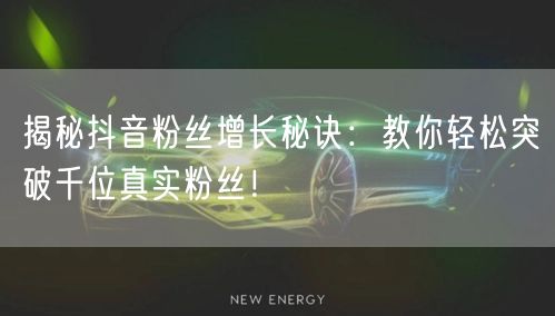揭秘抖音粉丝增长秘诀：教你轻松突破千位真实粉丝！