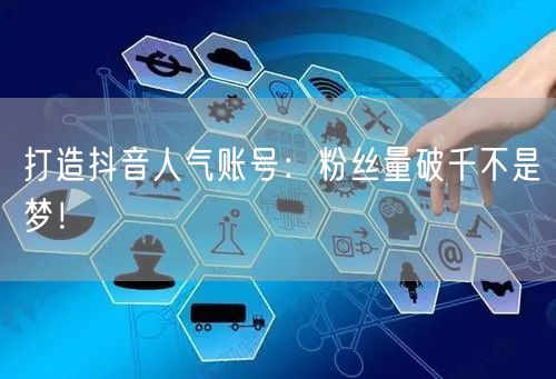 打造抖音人气账号：粉丝量破千不是梦！