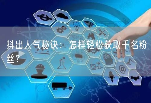 抖出人气秘诀：怎样轻松获取千名粉丝？