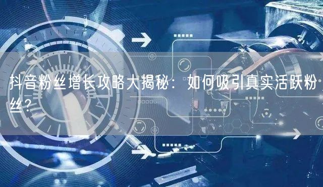 抖音粉丝增长攻略大揭秘：如何吸引真实活跃粉丝？