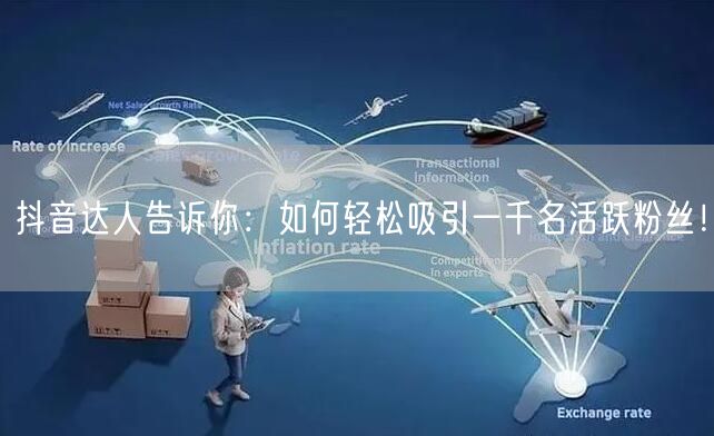 抖音达人告诉你：如何轻松吸引一千名活跃粉丝！