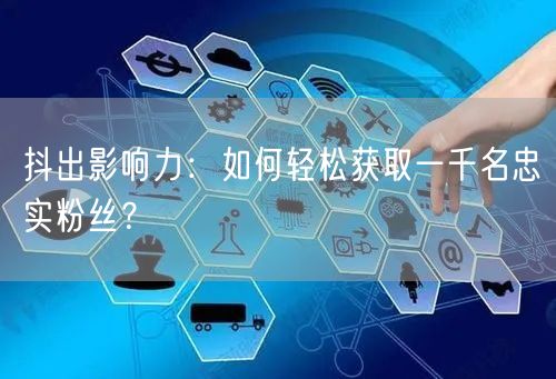 抖出影响力：如何轻松获取一千名忠实粉丝？