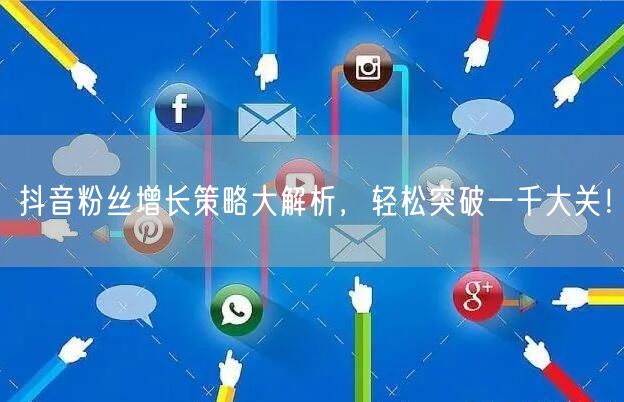 抖音粉丝增长策略大解析，轻松突破一千大关！