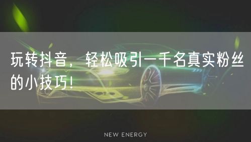 玩转抖音，轻松吸引一千名真实粉丝的小技巧！