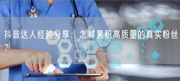 抖音达人经验分享：怎样累积高质量的真实粉丝？