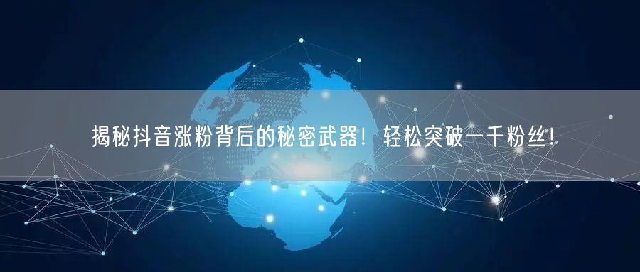揭秘抖音涨粉背后的秘密武器！轻松突破一千粉丝！