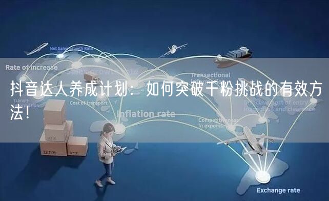 抖音达人养成计划：如何突破千粉挑战的有效方法！