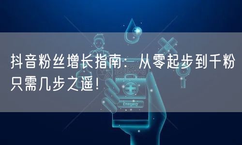 抖音粉丝增长指南：从零起步到千粉只需几步之遥！