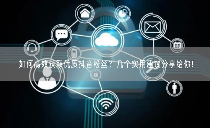 如何高效获取优质抖音粉丝？几个实用建议分享给你！