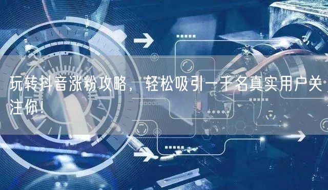 玩转抖音涨粉攻略，轻松吸引一千名真实用户关注你！