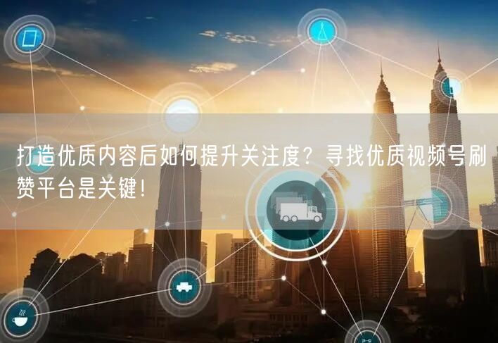 打造优质内容后如何提升关注度？寻找优质视频号刷赞平台是关键！
