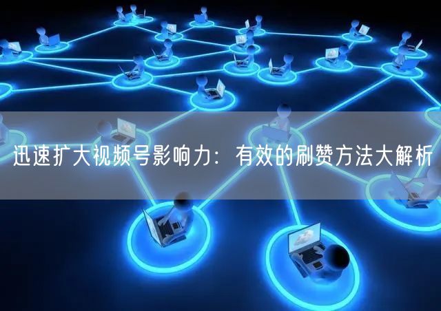 迅速扩大视频号影响力：有效的刷赞方法大解析