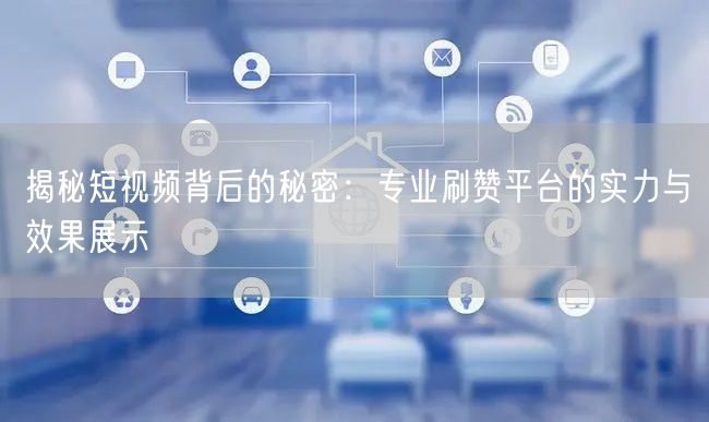 揭秘短视频背后的秘密：专业刷赞平台的实力与效果展示